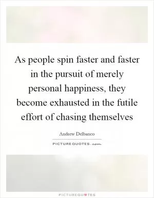 As people spin faster and faster in the pursuit of merely personal happiness, they become exhausted in the futile effort of chasing themselves Picture Quote #1