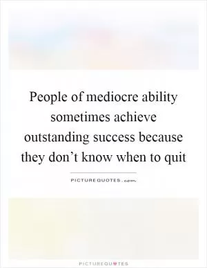 People of mediocre ability sometimes achieve outstanding success because they don’t know when to quit Picture Quote #1