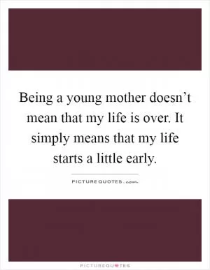 Being a young mother doesn’t mean that my life is over. It simply means that my life starts a little early Picture Quote #1