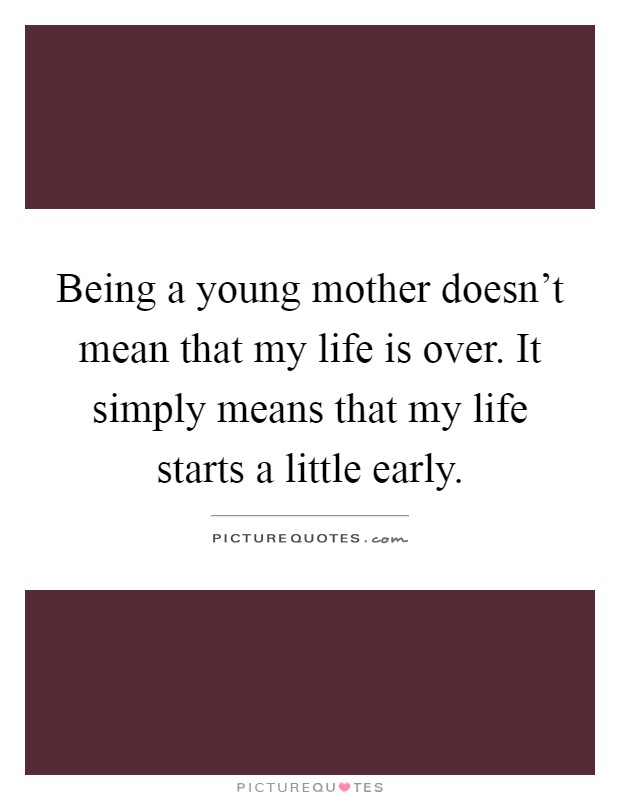 Being a young mother doesn't mean that my life is over. It simply means that my life starts a little early Picture Quote #1