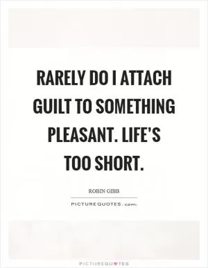 Rarely do I attach guilt to something pleasant. Life’s too short Picture Quote #1