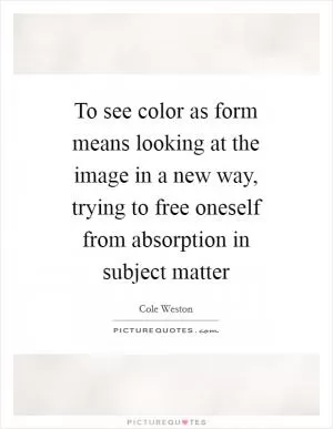 To see color as form means looking at the image in a new way, trying to free oneself from absorption in subject matter Picture Quote #1