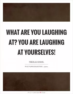 What are you laughing at? You are laughing at yourselves! Picture Quote #1