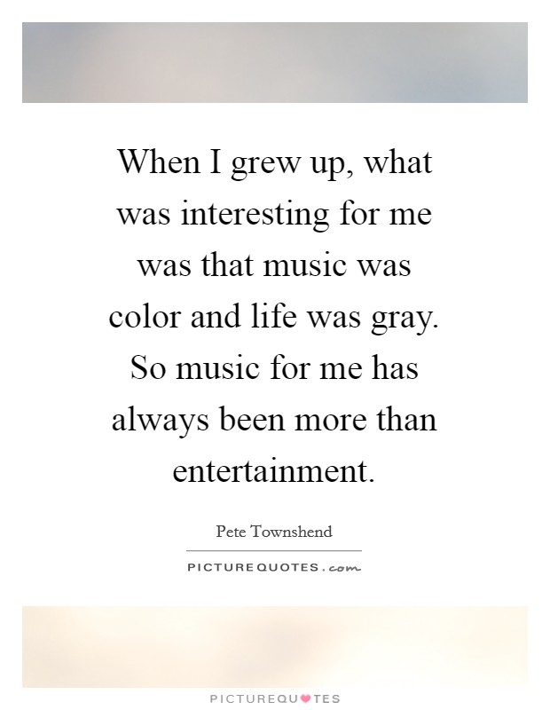 When I grew up, what was interesting for me was that music was color and life was gray. So music for me has always been more than entertainment Picture Quote #1