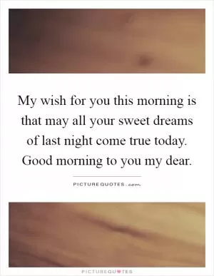 My wish for you this morning is that may all your sweet dreams of last night come true today. Good morning to you my dear Picture Quote #1