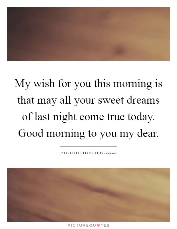 My wish for you this morning is that may all your sweet dreams of last night come true today. Good morning to you my dear Picture Quote #1
