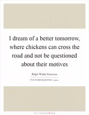 I dream of a better tomorrow, where chickens can cross the road and not be questioned about their motives Picture Quote #1