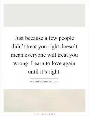 Just because a few people didn’t treat you right doesn’t mean everyone will treat you wrong. Learn to love again until it’s right Picture Quote #1