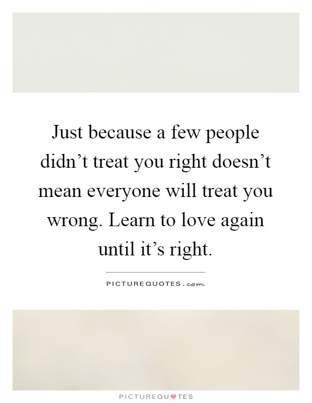 Just because a few people didn't treat you right doesn't mean everyone will treat you wrong. Learn to love again until it's right Picture Quote #1