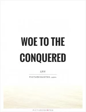 Woe to the conquered Picture Quote #1
