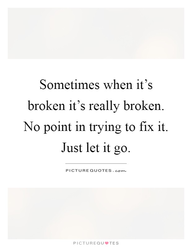 Sometimes when it's broken it's really broken. No point in trying to fix it. Just let it go Picture Quote #1