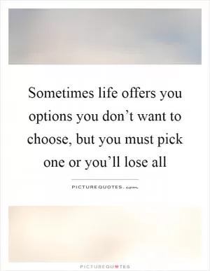 Sometimes life offers you options you don’t want to choose, but you must pick one or you’ll lose all Picture Quote #1