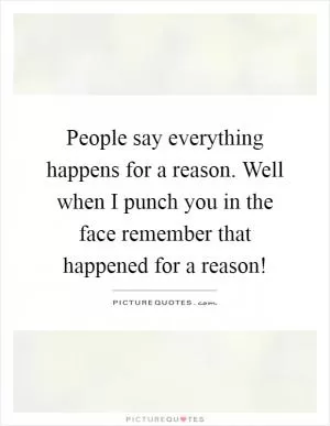 People say everything happens for a reason. Well when I punch you in the face remember that happened for a reason! Picture Quote #1