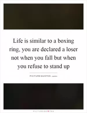 Life is similar to a boxing ring, you are declared a loser not when you fall but when you refuse to stand up Picture Quote #1