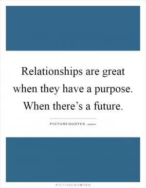 Relationships are great when they have a purpose. When there’s a future Picture Quote #1