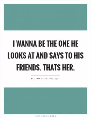 I wanna be the one he looks at and says to his friends. Thats her Picture Quote #1