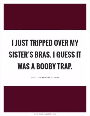 I just tripped over my sister’s bras. I guess it was a booby trap Picture Quote #1
