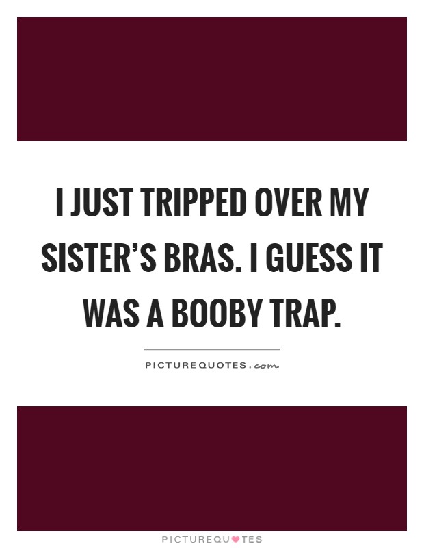 I just tripped over my sister's bras. I guess it was a booby trap Picture Quote #1