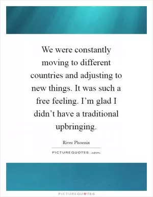 We were constantly moving to different countries and adjusting to new things. It was such a free feeling. I’m glad I didn’t have a traditional upbringing Picture Quote #1