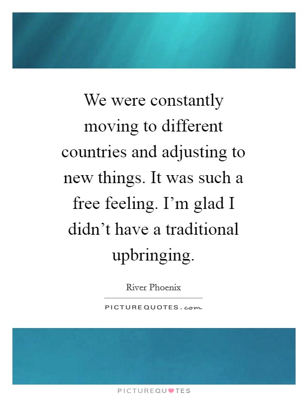 We were constantly moving to different countries and adjusting to new things. It was such a free feeling. I'm glad I didn't have a traditional upbringing Picture Quote #1