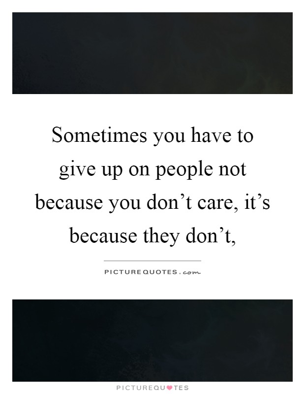 Sometimes you have to give up on people not because you don't care, it's because they don't, Picture Quote #1