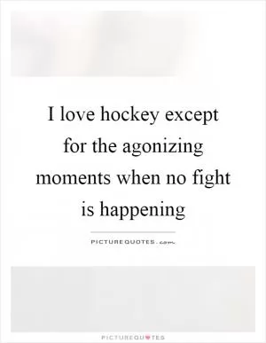 I love hockey except for the agonizing moments when no fight is happening Picture Quote #1