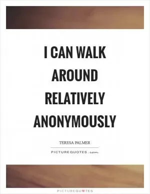 I can walk around relatively anonymously Picture Quote #1
