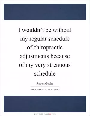 I wouldn’t be without my regular schedule of chiropractic adjustments because of my very strenuous schedule Picture Quote #1
