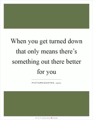 When you get turned down that only means there’s something out there better for you Picture Quote #1