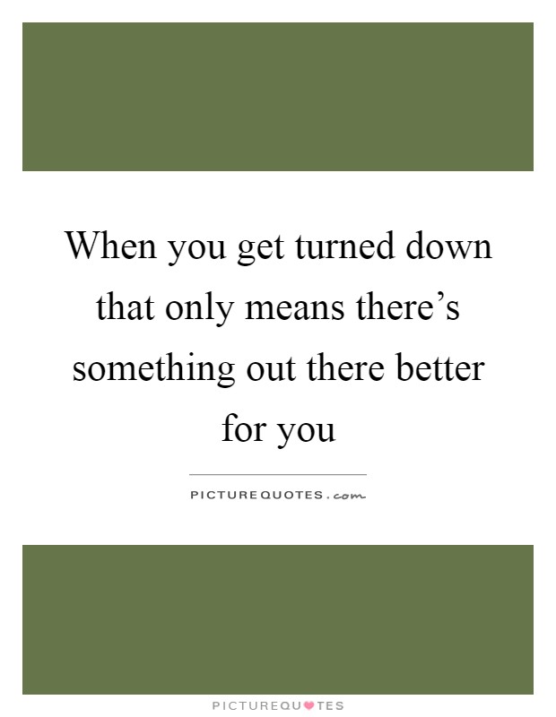 When you get turned down that only means there's something out there better for you Picture Quote #1
