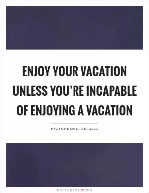 Enjoy your vacation unless you’re incapable of enjoying a vacation Picture Quote #1