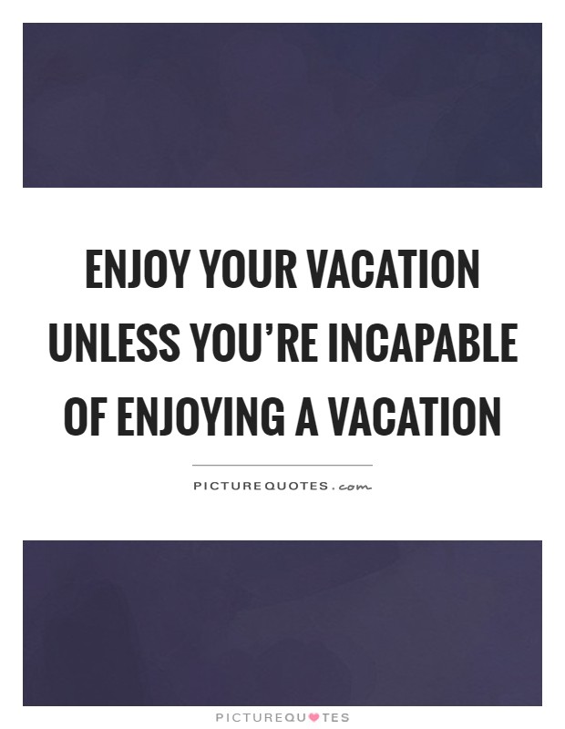 Enjoy your vacation unless you're incapable of enjoying a vacation Picture Quote #1