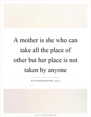 A mother is she who can take all the place of other but her place is not taken by anyone Picture Quote #1