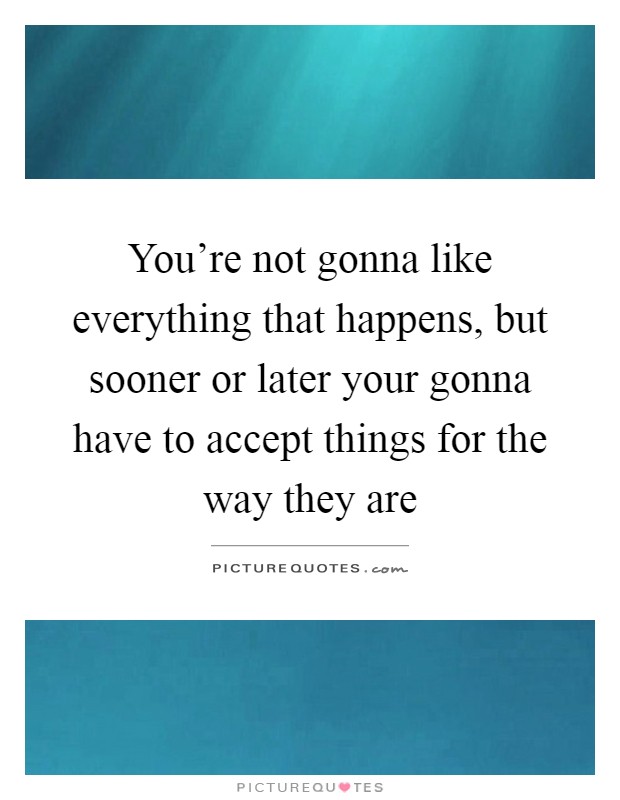 You're not gonna like everything that happens, but sooner or later your gonna have to accept things for the way they are Picture Quote #1