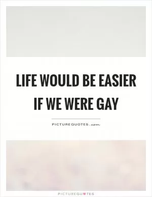 Life would be easier if we were gay Picture Quote #1
