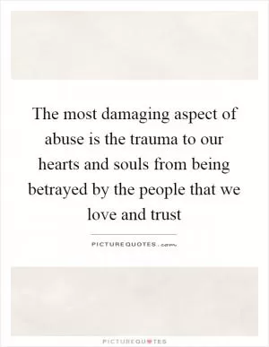 The most damaging aspect of abuse is the trauma to our hearts and souls from being betrayed by the people that we love and trust Picture Quote #1