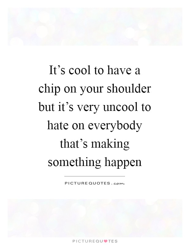 It's cool to have a chip on your shoulder but it's very uncool to hate on everybody that's making something happen Picture Quote #1