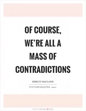 Of course, we’re all a mass of contradictions Picture Quote #1