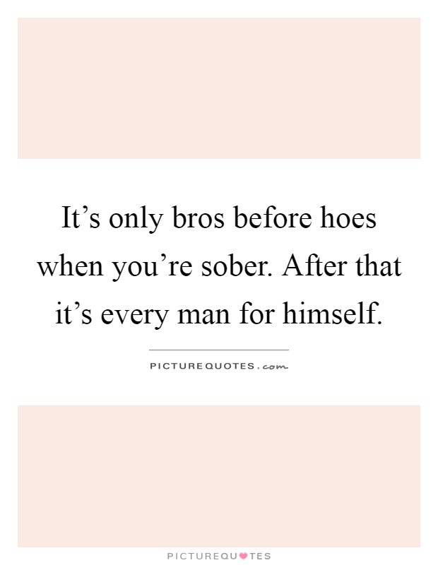 It's only bros before hoes when you're sober. After that it's every man for himself Picture Quote #1