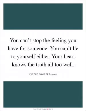 You can’t stop the feeling you have for someone. You can’t lie to yourself either. Your heart knows the truth all too well Picture Quote #1