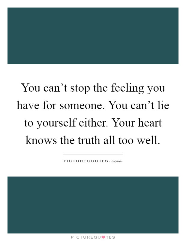 You can't stop the feeling you have for someone. You can't lie to yourself either. Your heart knows the truth all too well Picture Quote #1