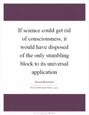 If science could get rid of consciousness, it would have disposed of the only stumbling block to its universal application Picture Quote #1