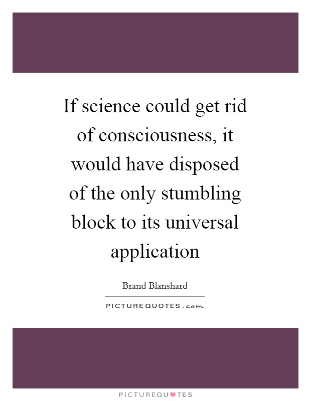 If science could get rid of consciousness, it would have disposed of the only stumbling block to its universal application Picture Quote #1