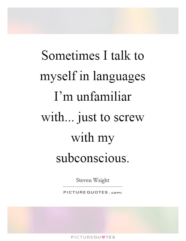 Sometimes I talk to myself in languages I'm unfamiliar with... just to screw with my subconscious Picture Quote #1