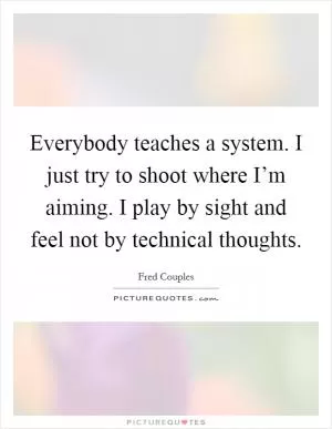 Everybody teaches a system. I just try to shoot where I’m aiming. I play by sight and feel not by technical thoughts Picture Quote #1
