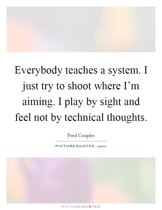 Everybody teaches a system. I just try to shoot where I'm aiming. I play by sight and feel not by technical thoughts Picture Quote #1