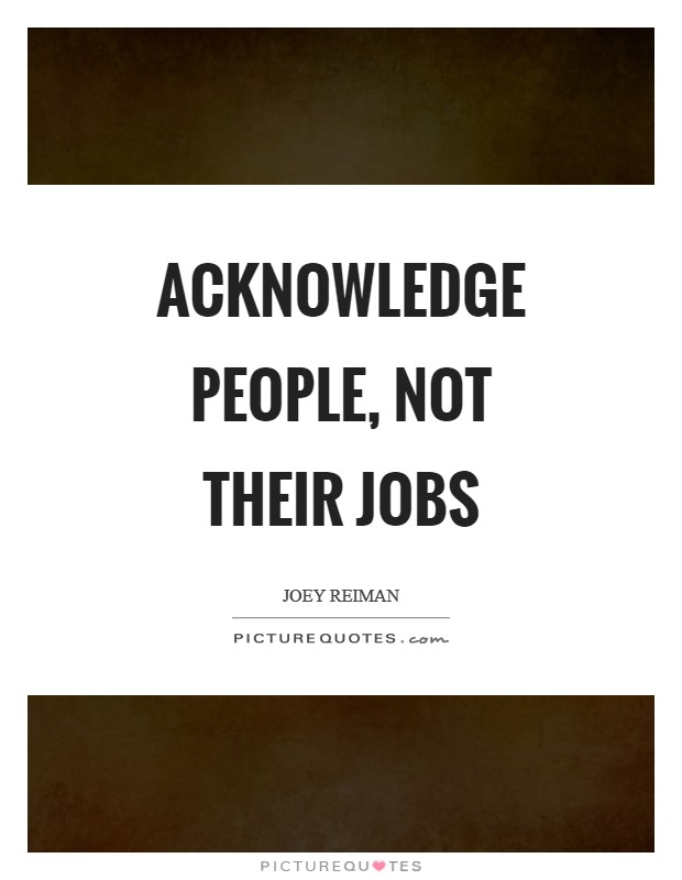 Acknowledge people, not their jobs Picture Quote #1