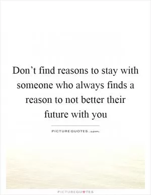 Don’t find reasons to stay with someone who always finds a reason to not better their future with you Picture Quote #1