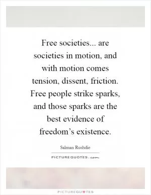 Free societies... are societies in motion, and with motion comes tension, dissent, friction. Free people strike sparks, and those sparks are the best evidence of freedom’s existence Picture Quote #1