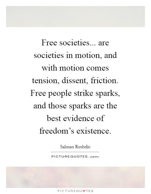 Free societies... are societies in motion, and with motion comes tension, dissent, friction. Free people strike sparks, and those sparks are the best evidence of freedom's existence Picture Quote #1